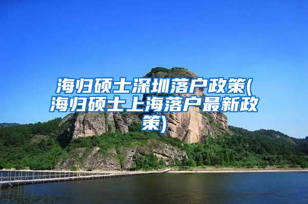 海归硕士深圳落户政策(海归硕士上海落户最新政策)