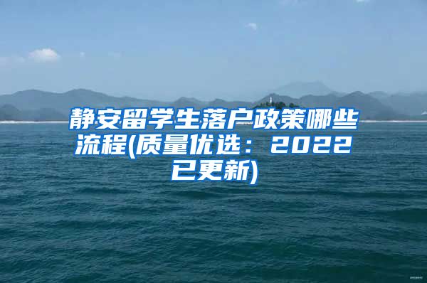 静安留学生落户政策哪些流程(质量优选：2022已更新)