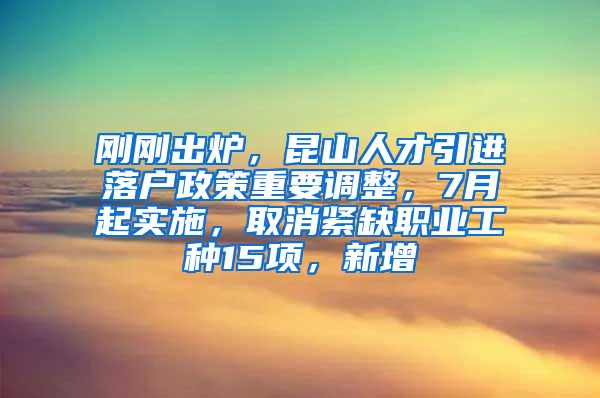 刚刚出炉，昆山人才引进落户政策重要调整，7月起实施，取消紧缺职业工种15项，新增