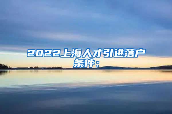 2022上海人才引进落户条件：