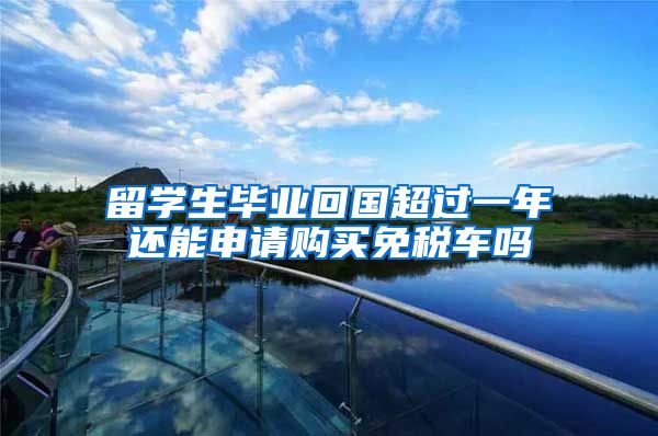 留学生毕业回国超过一年还能申请购买免税车吗