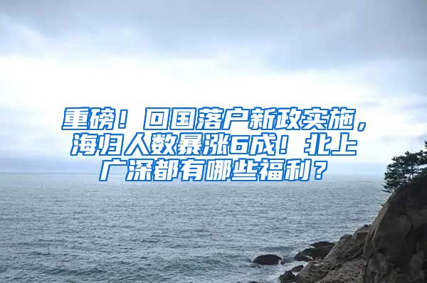 重磅！回国落户新政实施，海归人数暴涨6成！北上广深都有哪些福利？