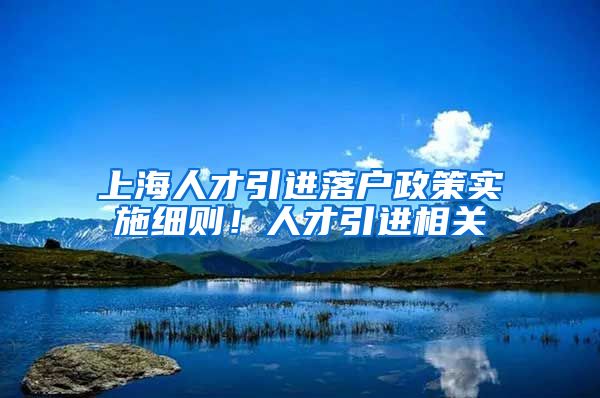 上海人才引进落户政策实施细则！人才引进相关