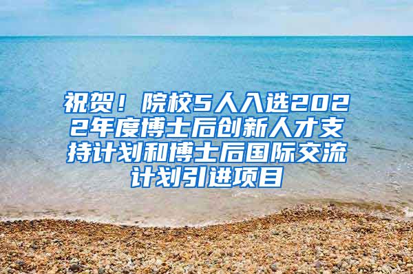 祝贺！院校5人入选2022年度博士后创新人才支持计划和博士后国际交流计划引进项目