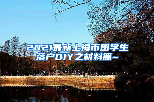 2021最新上海市留学生落户DIY之材料篇~