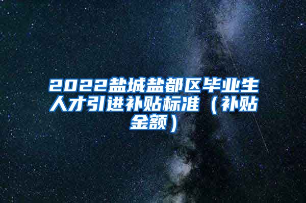 2022盐城盐都区毕业生人才引进补贴标准（补贴金额）