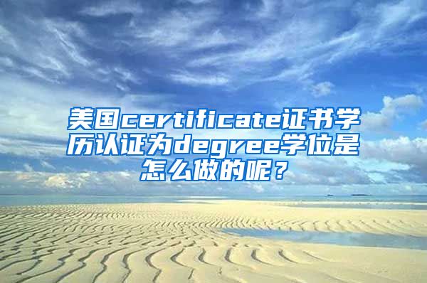 美国certificate证书学历认证为degree学位是怎么做的呢？