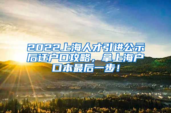 2022上海人才引进公示后迁户口攻略，拿上海户口本最后一步！