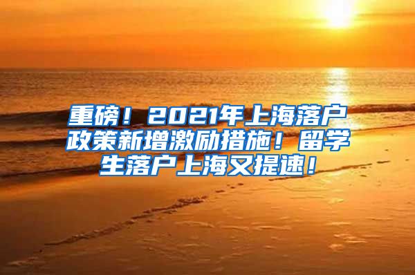 重磅！2021年上海落户政策新增激励措施！留学生落户上海又提速！