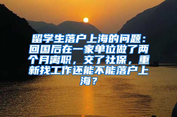 留学生落户上海的问题：回国后在一家单位做了两个月离职，交了社保，重新找工作还能不能落户上海？