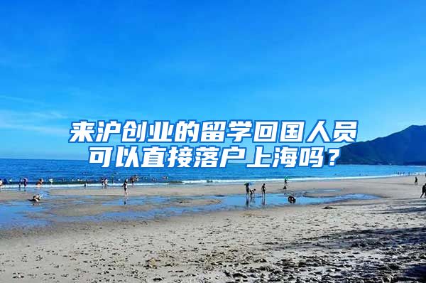 来沪创业的留学回国人员可以直接落户上海吗？