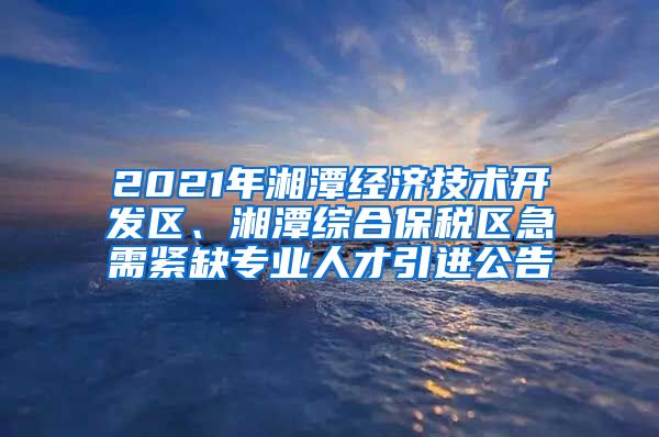 2021年湘潭经济技术开发区、湘潭综合保税区急需紧缺专业人才引进公告