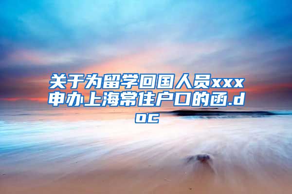 关于为留学回国人员xxx申办上海常住户口的函.doc