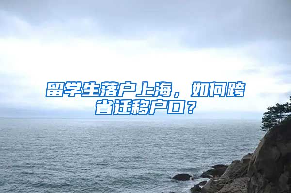 留学生落户上海，如何跨省迁移户口？