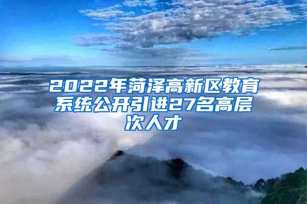 2022年菏泽高新区教育系统公开引进27名高层次人才