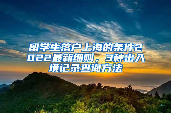 留学生落户上海的条件2022最新细则，3种出入境记录查询方法