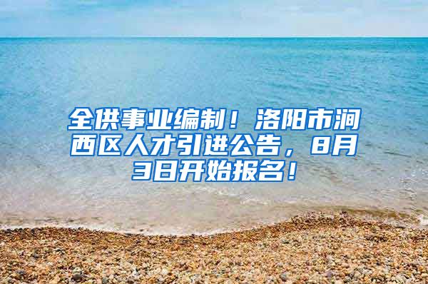 全供事业编制！洛阳市涧西区人才引进公告，8月3日开始报名！