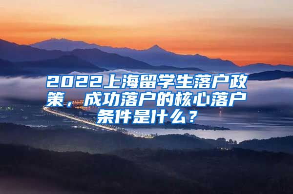 2022上海留学生落户政策，成功落户的核心落户条件是什么？