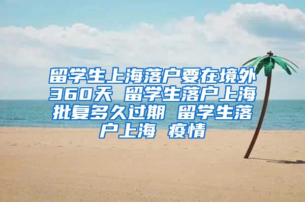 留学生上海落户要在境外360天 留学生落户上海批复多久过期 留学生落户上海 疫情