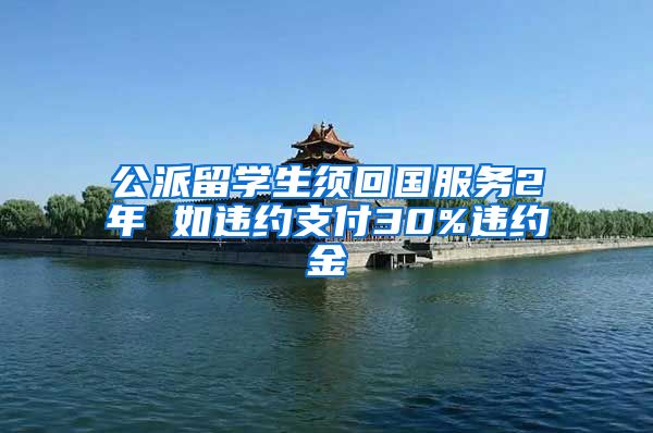 公派留学生须回国服务2年 如违约支付30%违约金