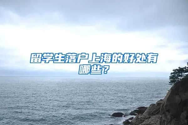 留学生落户上海的好处有哪些？