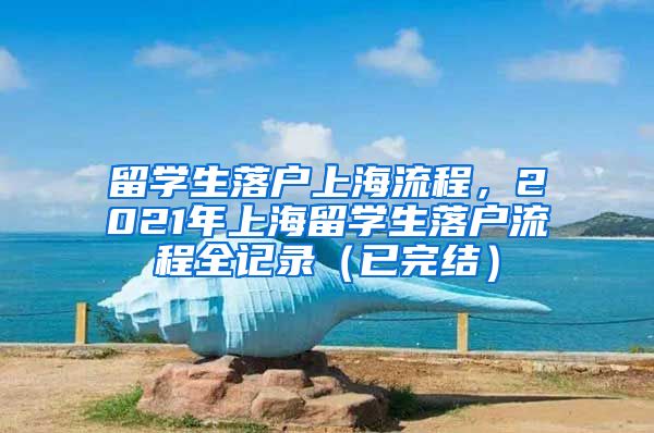 留学生落户上海流程，2021年上海留学生落户流程全记录（已完结）