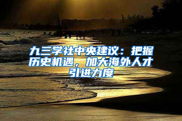 九三学社中央建议：把握历史机遇，加大海外人才引进力度