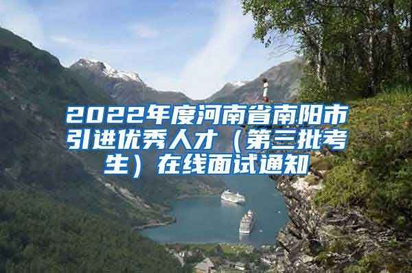 2022年度河南省南阳市引进优秀人才（第三批考生）在线面试通知