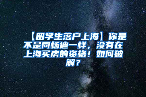 【留学生落户上海】你是不是同杨迪一样，没有在上海买房的资格！如何破解？