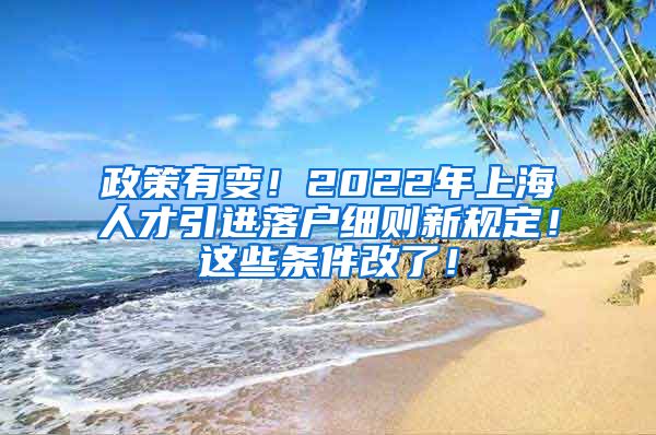 政策有变！2022年上海人才引进落户细则新规定！这些条件改了！