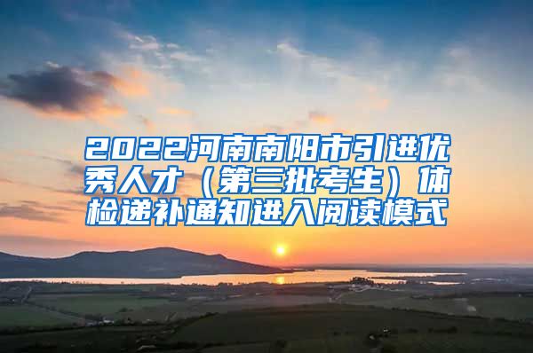 2022河南南阳市引进优秀人才（第三批考生）体检递补通知进入阅读模式