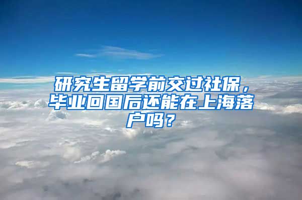 研究生留学前交过社保，毕业回国后还能在上海落户吗？