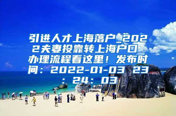 引进人才上海落户_2022夫妻投靠转上海户口 办理流程看这里！发布时间：2022-01-03 23：24：03