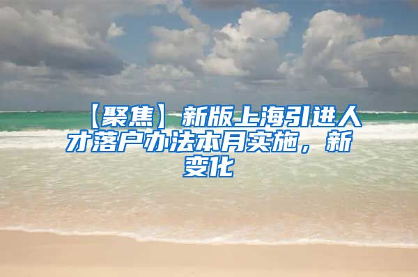 【聚焦】新版上海引进人才落户办法本月实施，新变化→