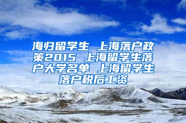 海归留学生 上海落户政策2015 上海留学生落户大学名单 上海留学生落户税后工资