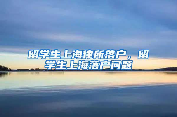 留学生上海律所落户，留学生上海落户问题