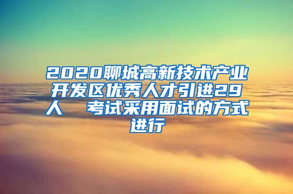 2020聊城高新技术产业开发区优秀人才引进29人  考试采用面试的方式进行