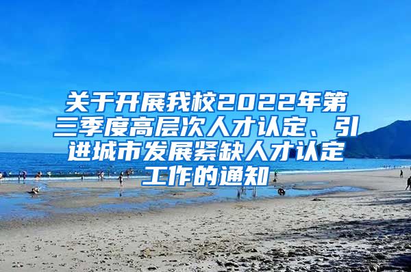 关于开展我校2022年第三季度高层次人才认定、引进城市发展紧缺人才认定工作的通知