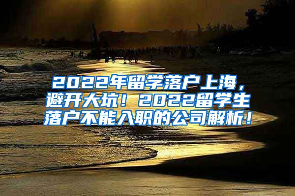 2022年留学落户上海，避开大坑！2022留学生落户不能入职的公司解析！