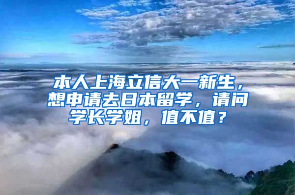 本人上海立信大一新生，想申请去日本留学，请问学长学姐，值不值？