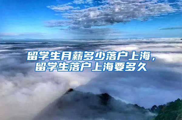 留学生月薪多少落户上海，留学生落户上海要多久