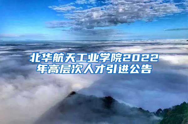 北华航天工业学院2022年高层次人才引进公告