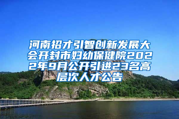 河南招才引智创新发展大会开封市妇幼保健院2022年9月公开引进23名高层次人才公告