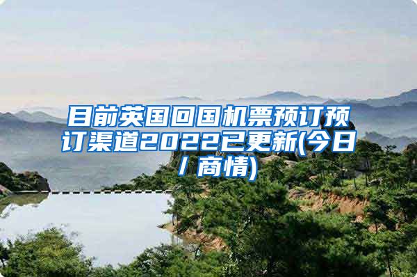 目前英国回国机票预订预订渠道2022已更新(今日／商情)