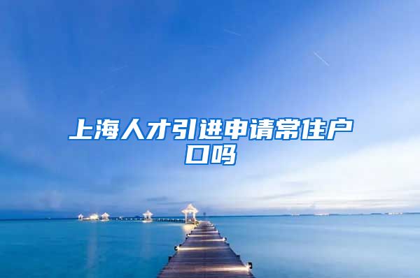 上海人才引进申请常住户口吗