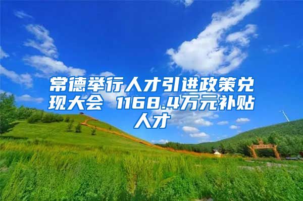 常德举行人才引进政策兑现大会 1168.4万元补贴人才