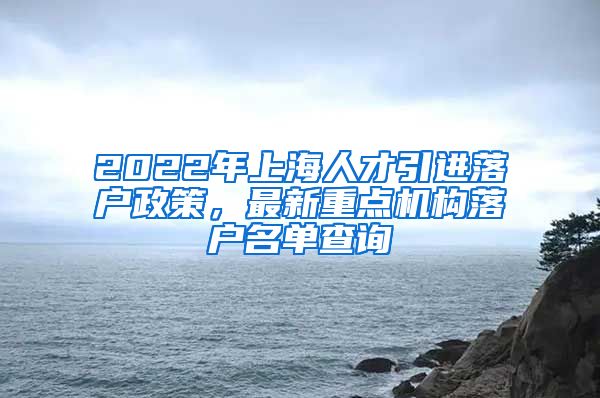 2022年上海人才引进落户政策，最新重点机构落户名单查询