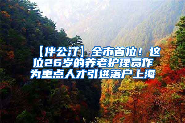 【伴公汀】全市首位！这位26岁的养老护理员作为重点人才引进落户上海