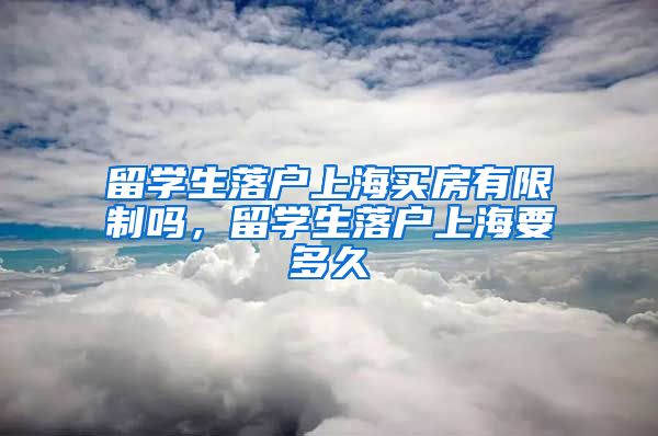 留学生落户上海买房有限制吗，留学生落户上海要多久