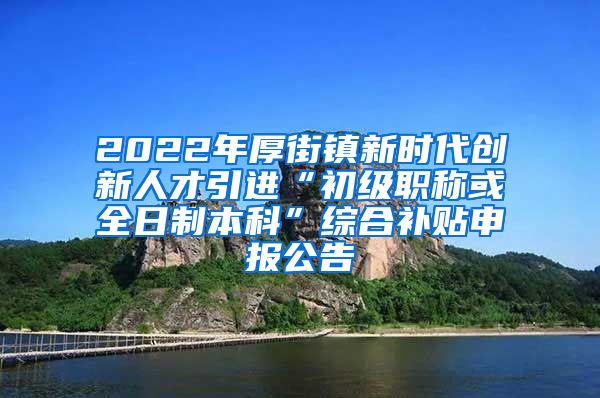 2022年厚街镇新时代创新人才引进“初级职称或全日制本科”综合补贴申报公告